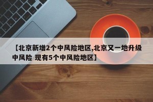 【北京新增2个中风险地区,北京又一地升级中风险 现有5个中风险地区】