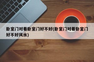 卧室门对着卧室门好不好(卧室门对着卧室门好不好风水)