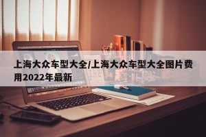 上海大众车型大全/上海大众车型大全图片费用2022年最新