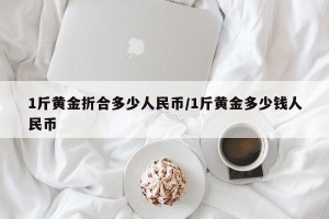 1斤黄金折合多少人民币/1斤黄金多少钱人民币