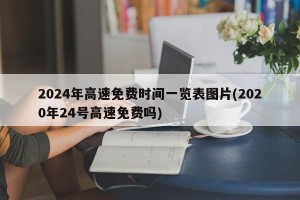 2024年高速免费时间一览表图片(2020年24号高速免费吗)