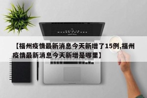 【福州疫情最新消息今天新增了15例,福州疫情最新消息今天新增是哪里】