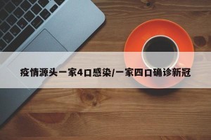 疫情源头一家4口感染/一家四口确诊新冠
