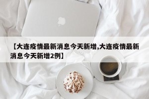 【大连疫情最新消息今天新增,大连疫情最新消息今天新增2例】