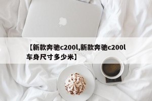 【新款奔驰c200l,新款奔驰c200l车身尺寸多少米】