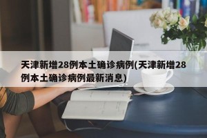 天津新增28例本土确诊病例(天津新增28例本土确诊病例最新消息)