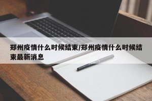 郑州疫情什么时候结束/郑州疫情什么时候结束最新消息