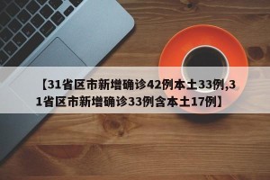 【31省区市新增确诊42例本土33例,31省区市新增确诊33例含本土17例】
