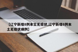 【辽宁新增8例本土无症状,辽宁新增8例本土无症状病例】