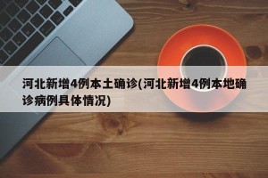 河北新增4例本土确诊(河北新增4例本地确诊病例具体情况)