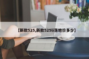【新款525,新款525li落地价多少】