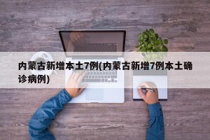 内蒙古新增本土7例(内蒙古新增7例本土确诊病例)