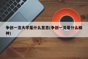 争创一流大学是什么意思(争创一流是什么精神)