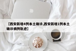 【西安新增4例本土确诊,西安新增1例本土确诊病例轨迹】
