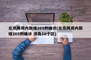 北京两周内新增269例确诊(北京两周内新增269例确诊 涉及10个区)