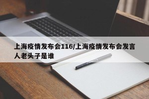 上海疫情发布会116/上海疫情发布会发言人老头子是谁