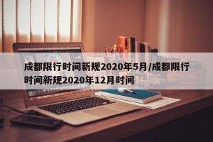 成都限行时间新规2020年5月/成都限行时间新规2020年12月时间