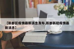【新都区疫情最新消息发布,新都新冠疫情最新消息】