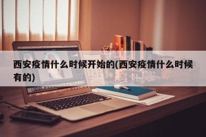 西安疫情什么时候开始的(西安疫情什么时候有的)