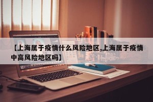 【上海属于疫情什么风险地区,上海属于疫情中高风险地区吗】