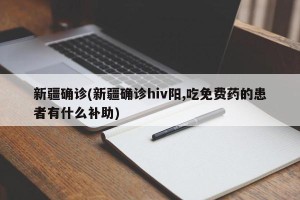 新疆确诊(新疆确诊hiv阳,吃免费药的患者有什么补助)