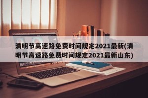 清明节高速路免费时间规定2021最新(清明节高速路免费时间规定2021最新山东)