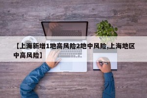 【上海新增1地高风险2地中风险,上海地区中高风险】