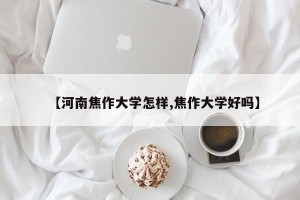 【河南焦作大学怎样,焦作大学好吗】
