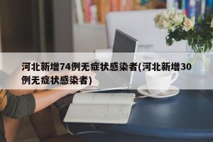 河北新增74例无症状感染者(河北新增30例无症状感染者)