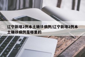 辽宁新增2例本土确诊病例/辽宁新增2例本土确诊病例是哪里的