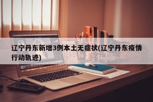 辽宁丹东新增3例本土无症状(辽宁丹东疫情行动轨迹)