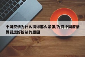中国疫情为什么搞得那么紧张/为何中国疫情得到想好控制的原因