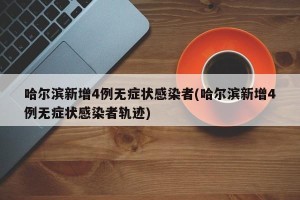 哈尔滨新增4例无症状感染者(哈尔滨新增4例无症状感染者轨迹)