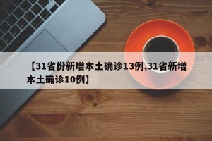 【31省份新增本土确诊13例,31省新增本土确诊10例】