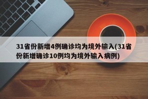 31省份新增4例确诊均为境外输入(31省份新增确诊10例均为境外输入病例)
