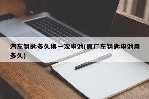 汽车钥匙多久换一次电池(原厂车钥匙电池用多久)