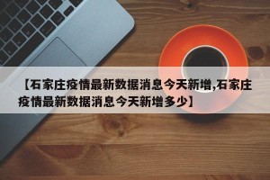 【石家庄疫情最新数据消息今天新增,石家庄疫情最新数据消息今天新增多少】