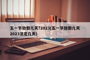 五一节放假几天?2023(五一节放假几天2023法定几天)