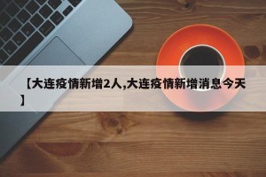 【大连疫情新增2人,大连疫情新增消息今天】
