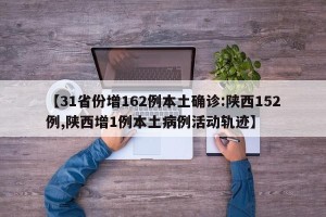 【31省份增162例本土确诊:陕西152例,陕西增1例本土病例活动轨迹】
