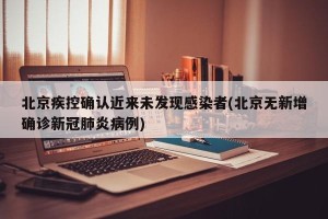 北京疾控确认近来未发现感染者(北京无新增确诊新冠肺炎病例)