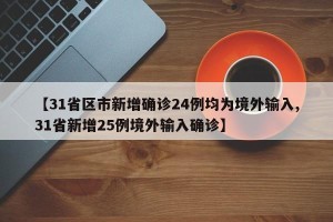 【31省区市新增确诊24例均为境外输入,31省新增25例境外输入确诊】