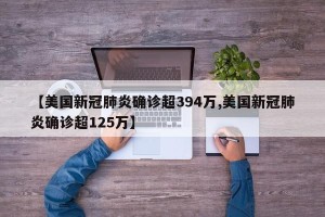 【美国新冠肺炎确诊超394万,美国新冠肺炎确诊超125万】