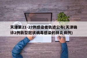 天津第21-27例感染者轨迹公布(天津确诊2例新型冠状病毒感染的肺炎病例)