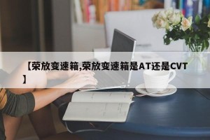 【荣放变速箱,荣放变速箱是AT还是CVT】