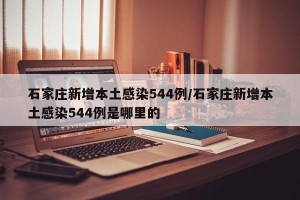 石家庄新增本土感染544例/石家庄新增本土感染544例是哪里的