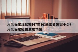 河北保定现状如何?市民:感染者确实不少/河北保定疫情发展情况