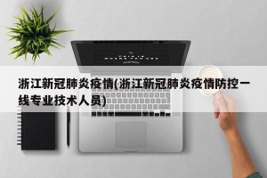 浙江新冠肺炎疫情(浙江新冠肺炎疫情防控一线专业技术人员)