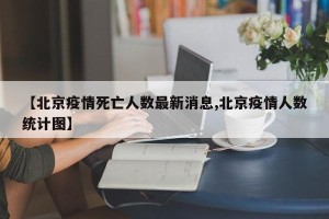 【北京疫情死亡人数最新消息,北京疫情人数统计图】