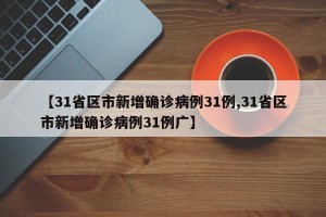 【31省区市新增确诊病例31例,31省区市新增确诊病例31例广】
